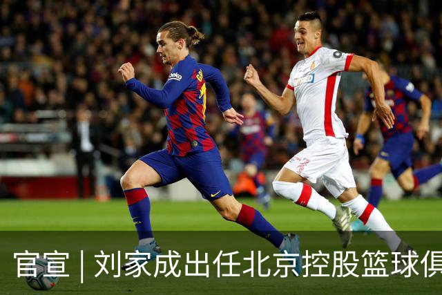 官宣 | 刘家成出任北京控股篮球俱乐部总经理