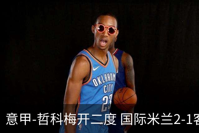意甲-哲科梅开二度 国际米兰2-1客胜终结连败